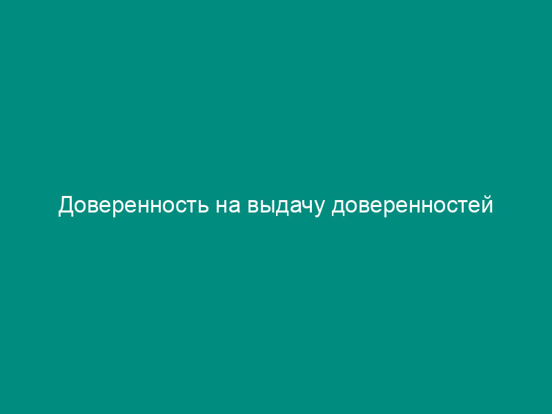 Доверенность на выдачу доверенностей