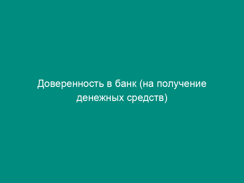 Доверенность в банк (на получение денежных средств)
