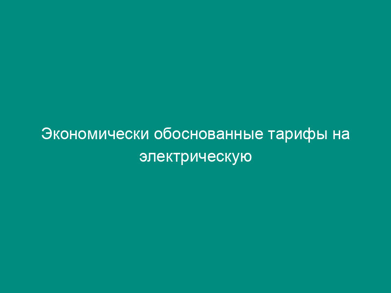 Экономически обоснованные тарифы на электрическую энергию (мощность) по группам потребителей (по региону в целом)