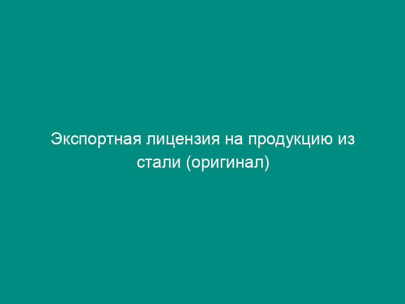 Экспортная лицензия на продукцию из стали (оригинал)