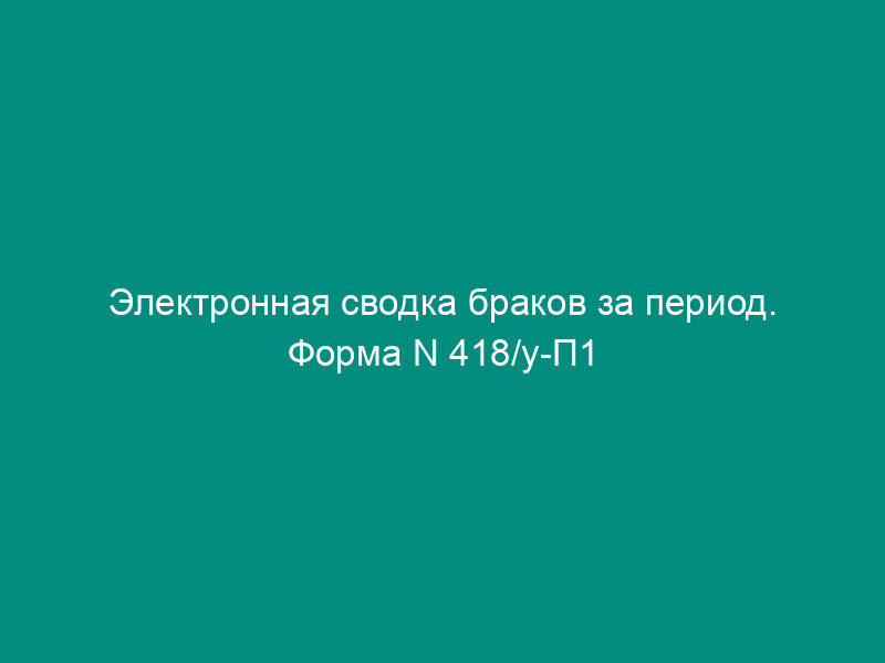 Электронная сводка браков за период. Форма N 418/у-П1