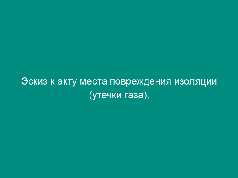 Эскиз к акту места повреждения изоляции (утечки газа). Форма N 15Э