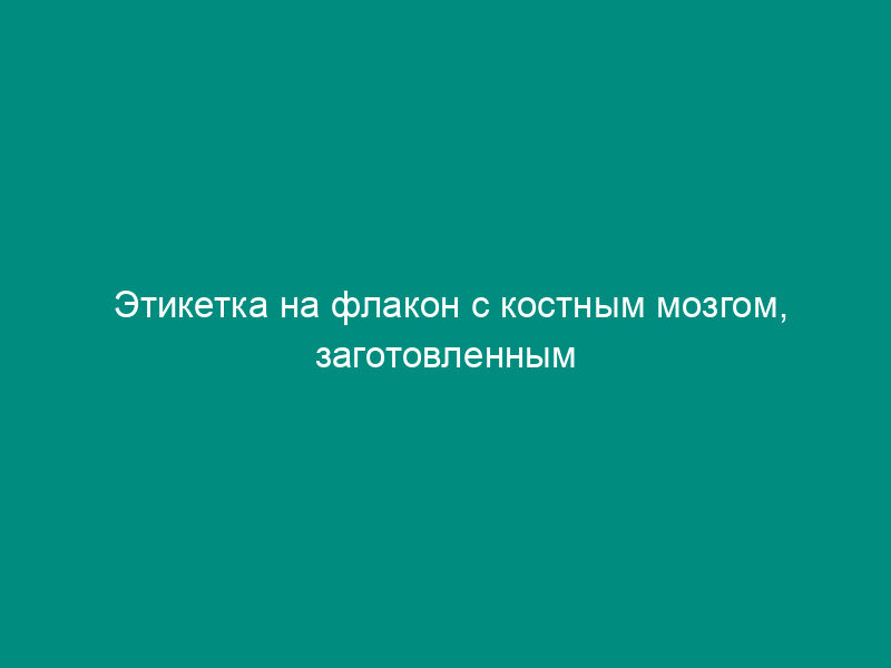 Этикетка на флакон с костным мозгом, заготовленным для замораживания. Форма N 034/у