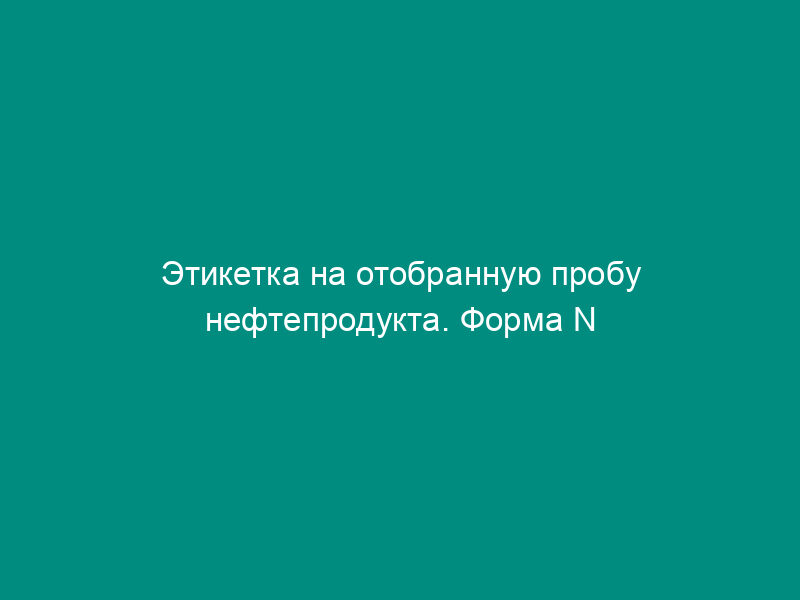 Этикетка на отобранную пробу нефтепродукта. Форма N 19-НП
