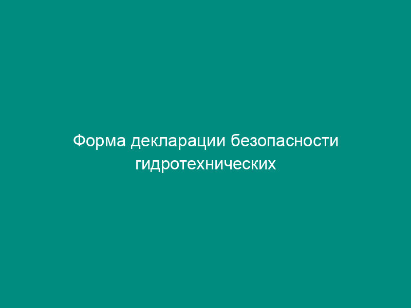 Форма декларации безопасности гидротехнических сооружений (кроме судоходных гидротехнических сооружений)