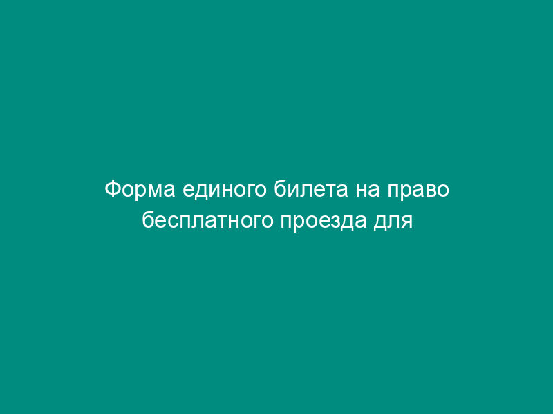 Форма единого билета на право бесплатного проезда для детей-сирот и детей, оставшихся без попечения родителей