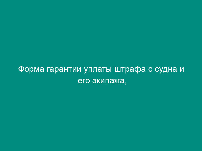 Форма гарантии уплаты штрафа с судна и его экипажа, задержанных за нарушение мер по сохранению живых ресурсов исключительной экономической зоны Российской Федерации