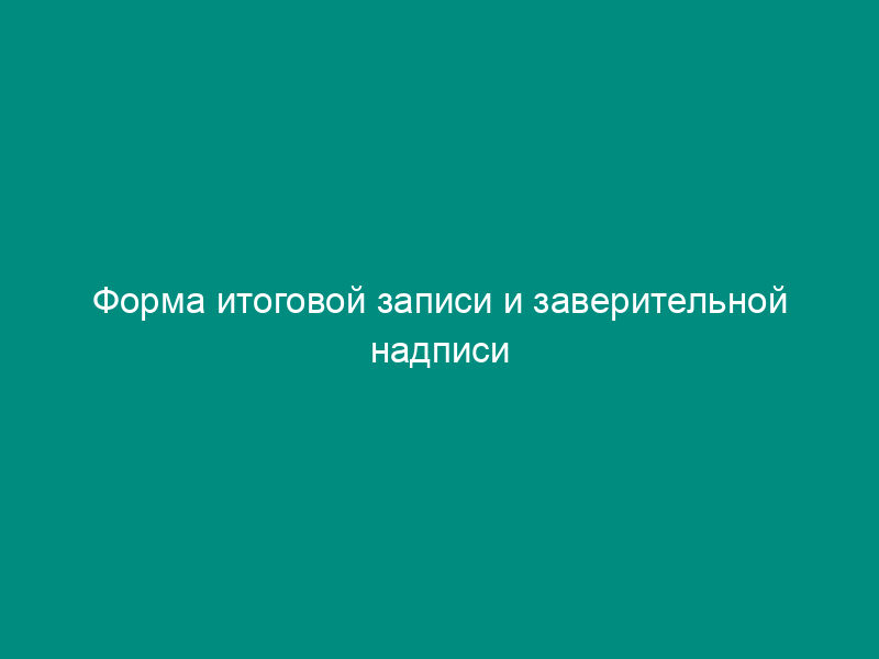 Форма итоговой записи и заверительной надписи