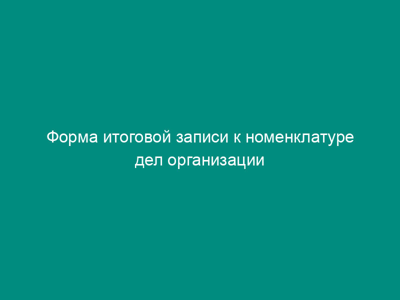 Форма итоговой записи к номенклатуре дел организации