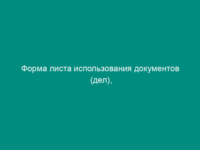 Форма листа использования документов (дел), выдаваемых из хранилища таможенного органа
