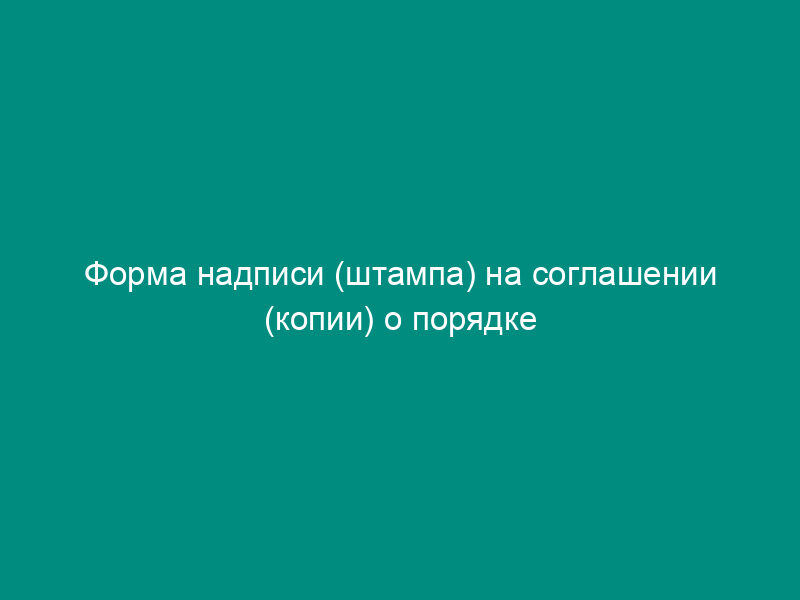 Форма надписи (штампа) на соглашении (копии) о порядке пользования обособленными помещениями жилого дома