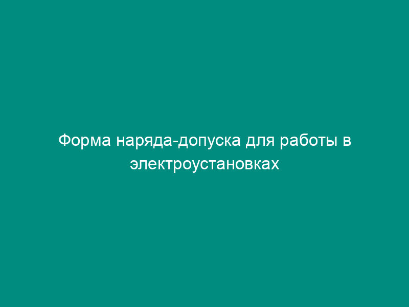 Форма наряда-допуска для работы в электроустановках