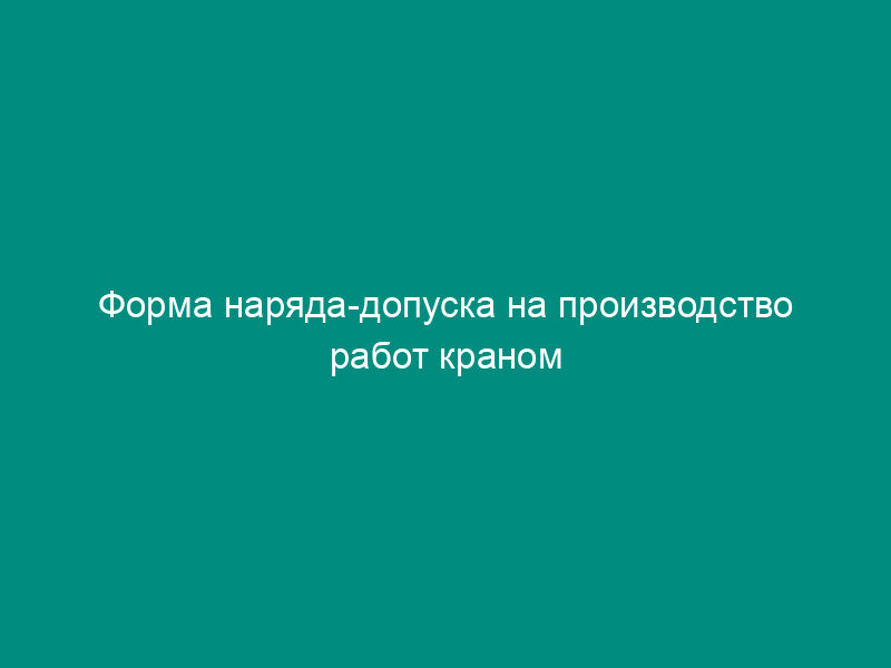 Форма наряда-допуска на производство работ краном вблизи воздушной линии электропередачи