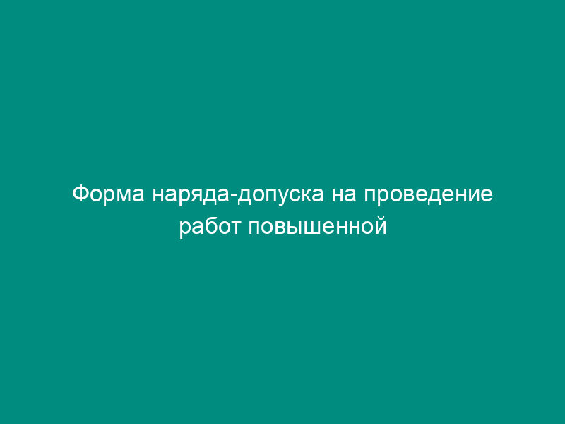 Форма наряда-допуска на проведение работ повышенной опасности на торговых складах, базах и холодильниках