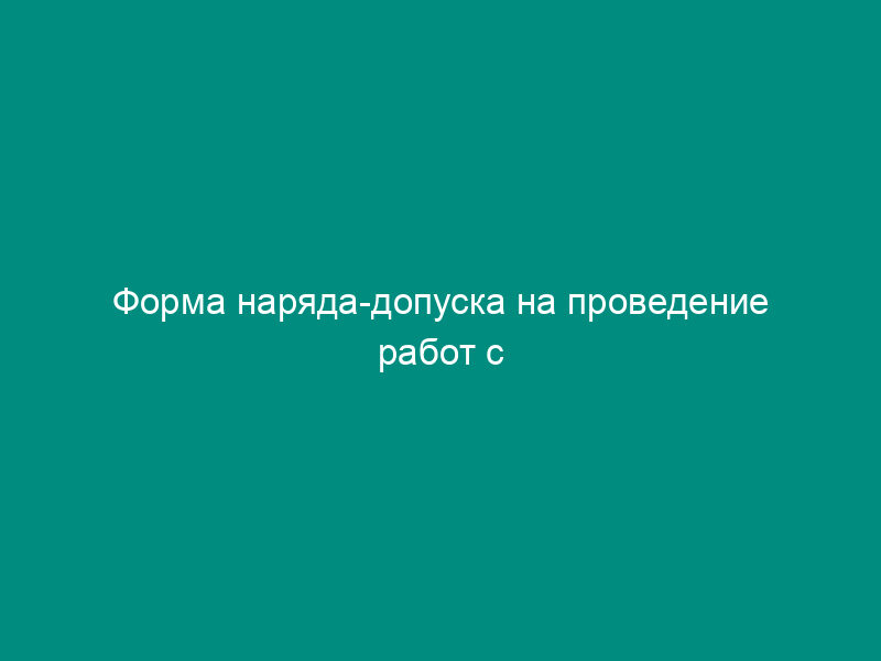 Форма наряда-допуска на проведение работ с теплопотребляющими установками и тепловыми сетями потребителей