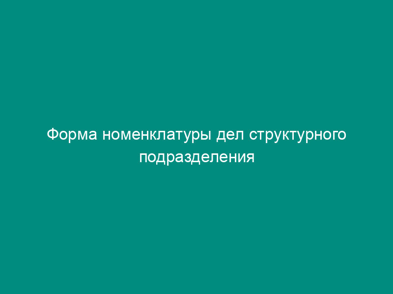 Форма номенклатуры дел структурного подразделения Федеральной службы по интеллектуальной собственности, патентам и товарным знакам