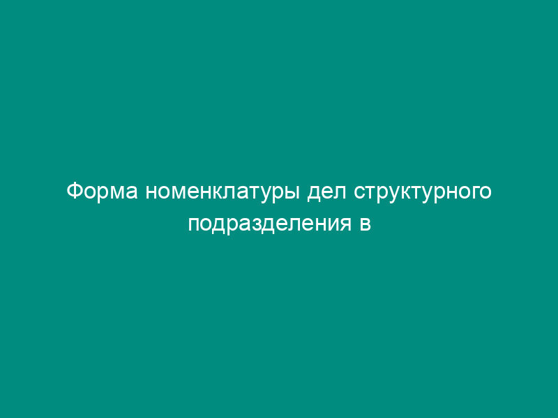 Форма номенклатуры дел структурного подразделения в Судебном департаменте при Верховном Суде Российской Федерации