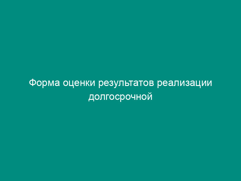 Форма оценки результатов реализации долгосрочной целевой программы  городского округа Орехово-Зуево Московской области