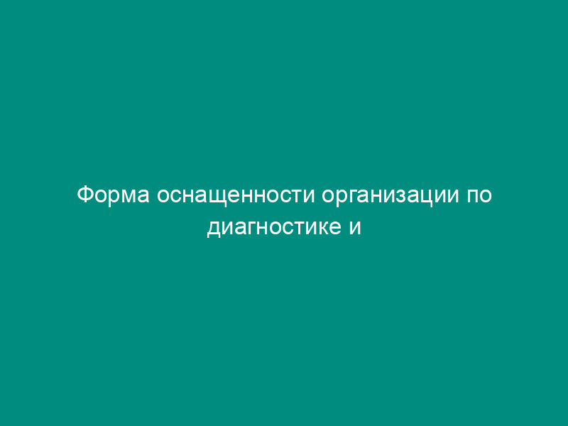 Форма оснащенности организации по диагностике и ремонту объектов транспорта газа техникой и средствами измерений (обязательная)