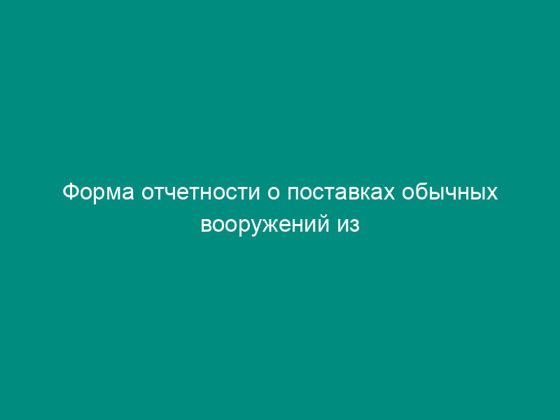 Форма отчетности о поставках обычных вооружений из Российской Федерации в государства, не являющиеся участниками Вассенаарских договоренностей