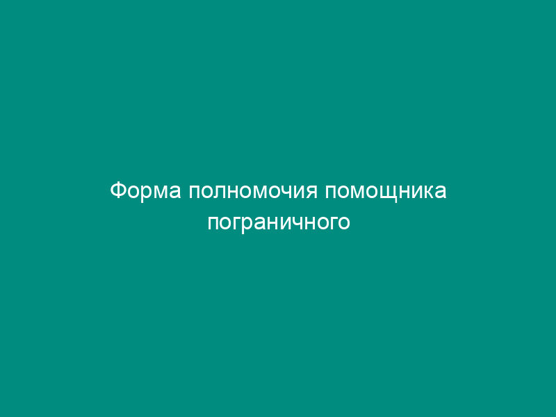 Форма полномочия помощника пограничного уполномоченного на российско-литовской государственной границе