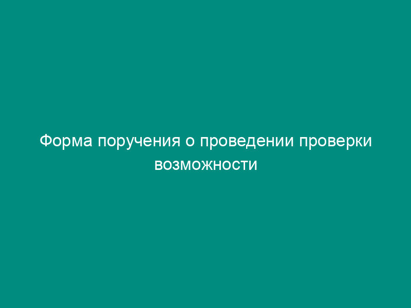 Форма поручения о проведении проверки возможности выполнения соискателем лицензии лицензионных требований и условий в области пожарной безопасности