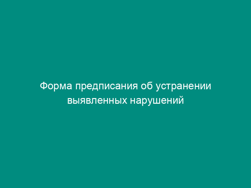 Форма предписания об устранении выявленных нарушений при проверке соблюдения лицензионных требований и условий по технической защите конфиденциальной информации