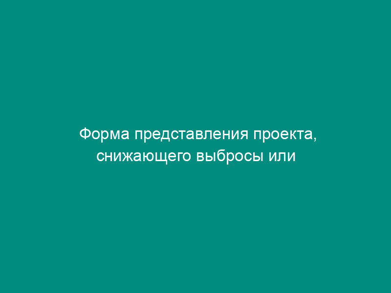 Форма представления проекта, снижающего выбросы или увеличивающего стоки парниковых газов