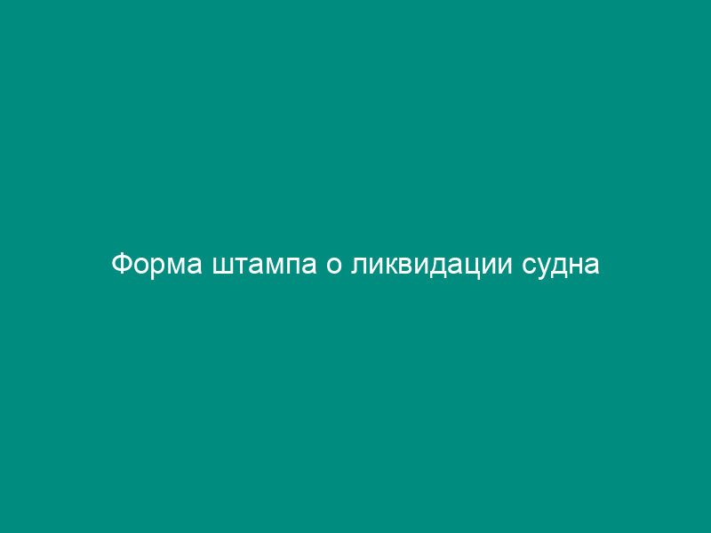 Форма штампа о ликвидации судна
