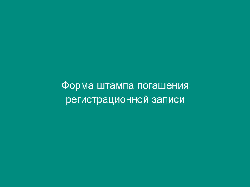 Форма штампа погашения регистрационной записи