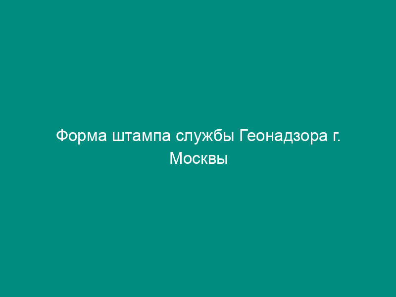 Форма штампа службы Геонадзора г. Москвы