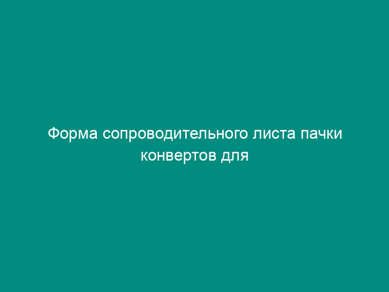 Форма сопроводительного листа пачки конвертов для налоговых документов