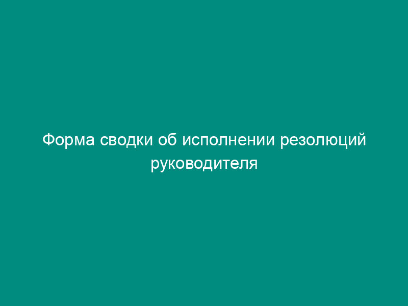 Форма сводки об исполнении резолюций руководителя Федеральной службы по экологическому, технологическому и атомному надзору по входящим и внутренним документам