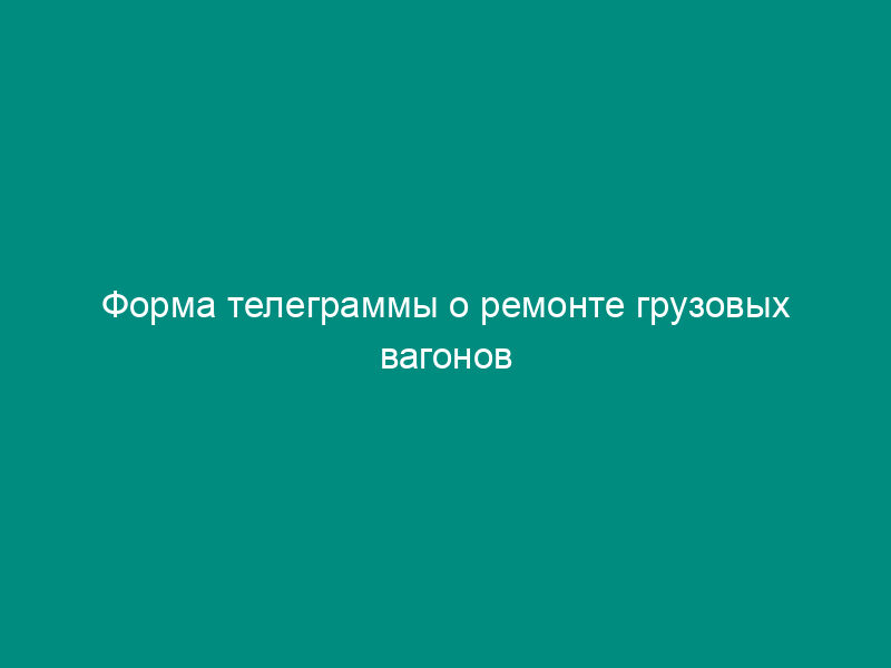 Форма телеграммы о ремонте грузовых вагонов