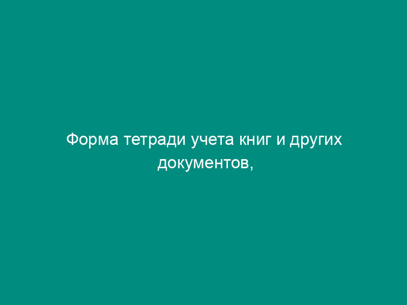 Форма тетради учета книг и других документов, принятых от читателей взамен утерянных