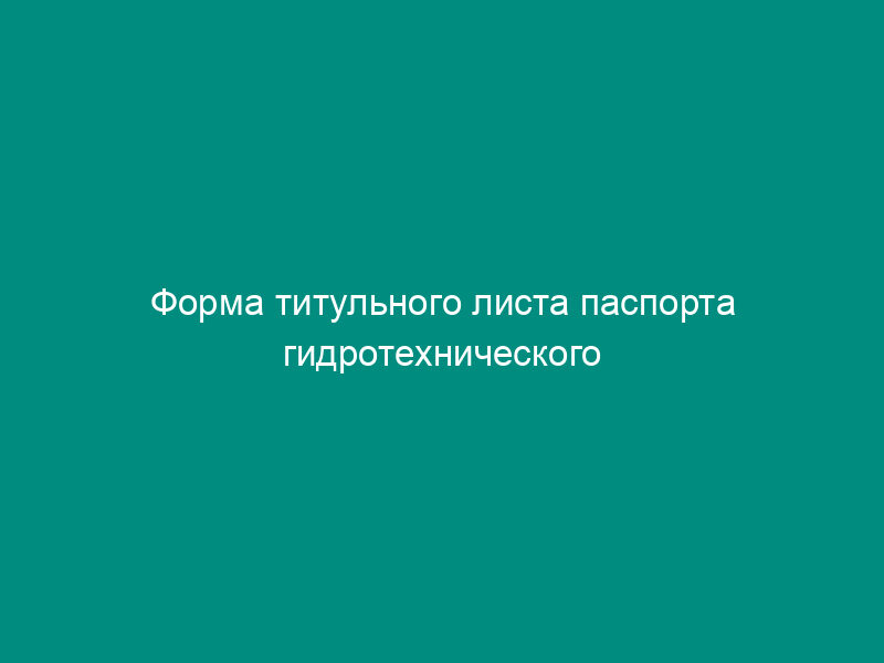 Форма титульного листа паспорта гидротехнического сооружения
