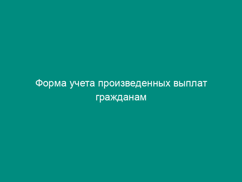 Форма учета произведенных выплат гражданам единовременных пособий и ежемесячных денежных компенсаций при возникновении поствакцинальных осложнений