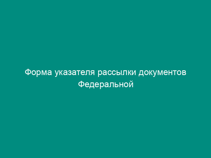 Форма указателя рассылки документов Федеральной службы по экологическому, технологическому и атомному надзору министерствам, ведомствам и другим организациям