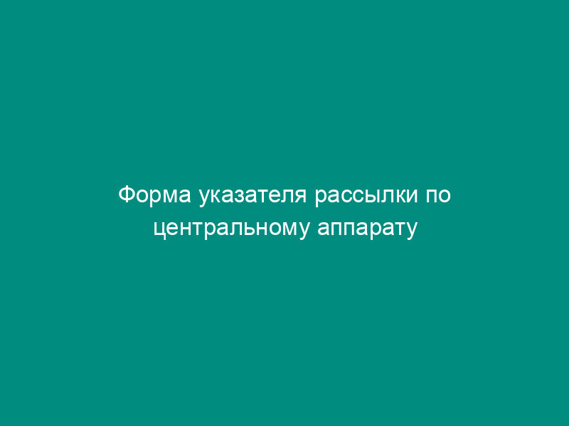 Форма указателя рассылки по центральному аппарату Федеральной службы по экологическому, технологическому и атомному надзору