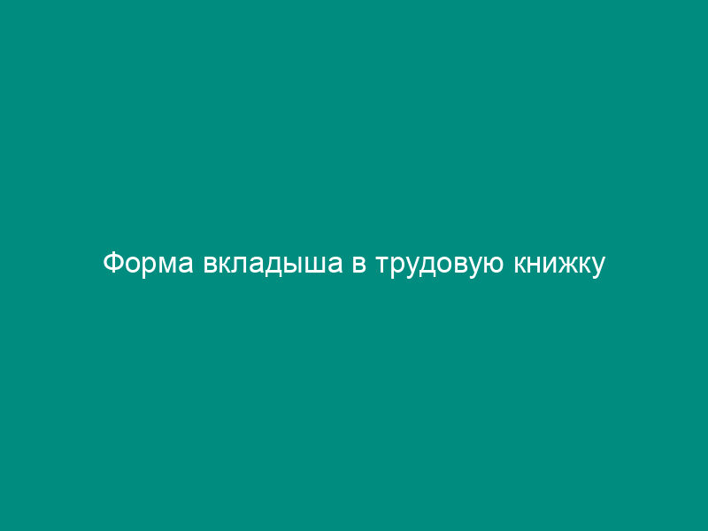 Форма вкладыша в трудовую книжку