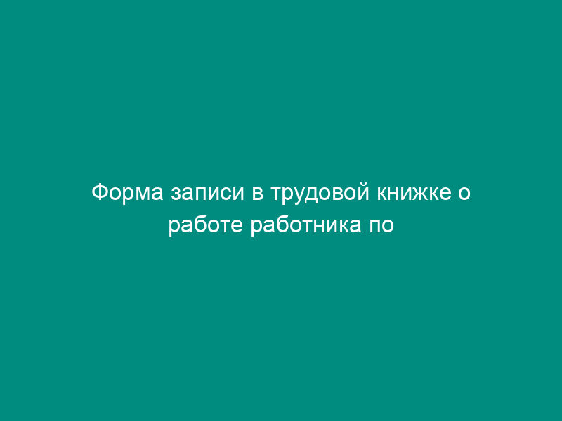 Форма записи в трудовой книжке о работе работника по совместительству (пример)