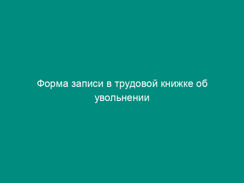 Форма записи в трудовой книжке об увольнении работника в связи с прекращением деятельности работодателя - индивидуального предпринимателя (пример)