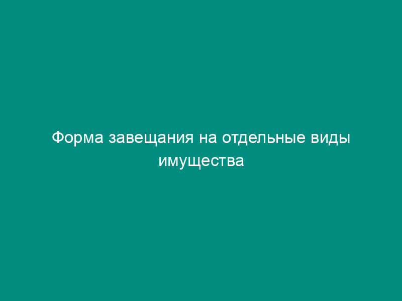 Форма завещания на отдельные виды имущества завещателя, находящегося на излечении в лечебном учреждении, доме для престарелых и инвалидов