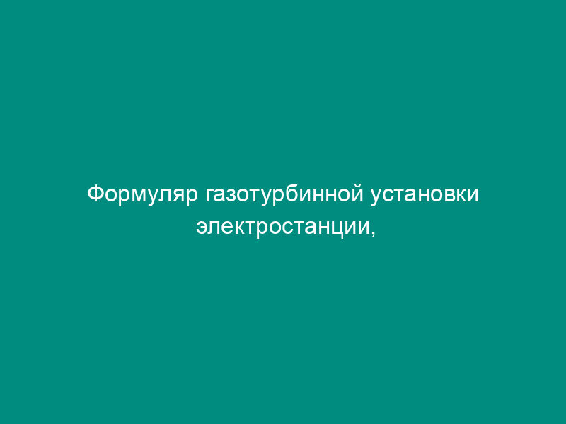 Формуляр газотурбинной установки электростанции, отработавшей расчетный ресурс