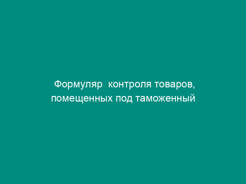 Формуляр  контроля товаров, помещенных под таможенный режим таможенного склада