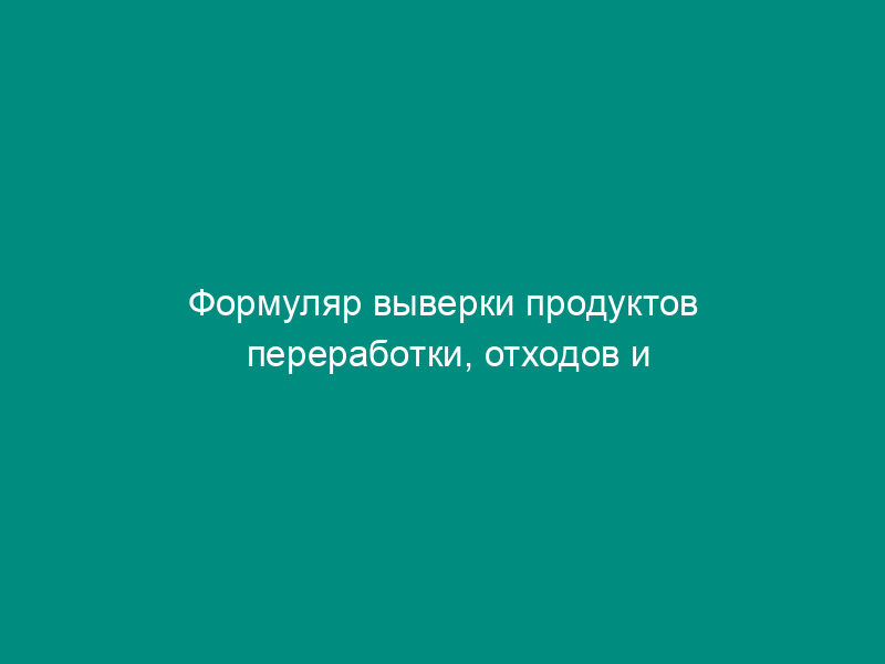 Формуляр выверки продуктов переработки, отходов и остатков товаров