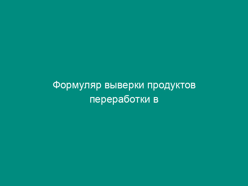 Формуляр выверки продуктов переработки в соответствии с разрешением на переработку товаров вне таможенной территории
