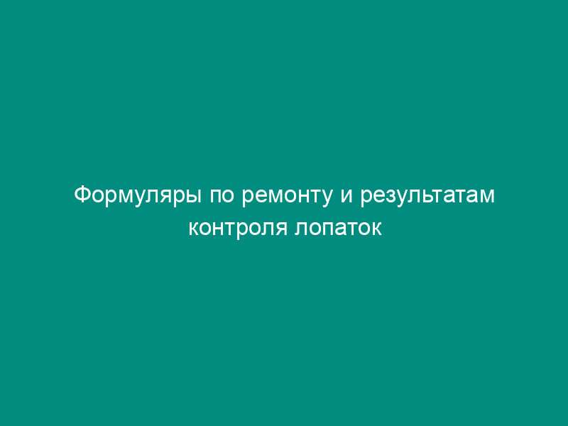 Формуляры по ремонту и результатам контроля лопаток паровых турбин
