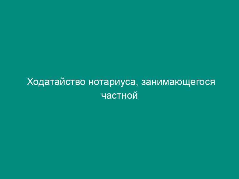 Ходатайство нотариуса, занимающегося частной практикой, о передаче дела по жалобе на совершенное нотариальное действие по подсудности в районный суд
