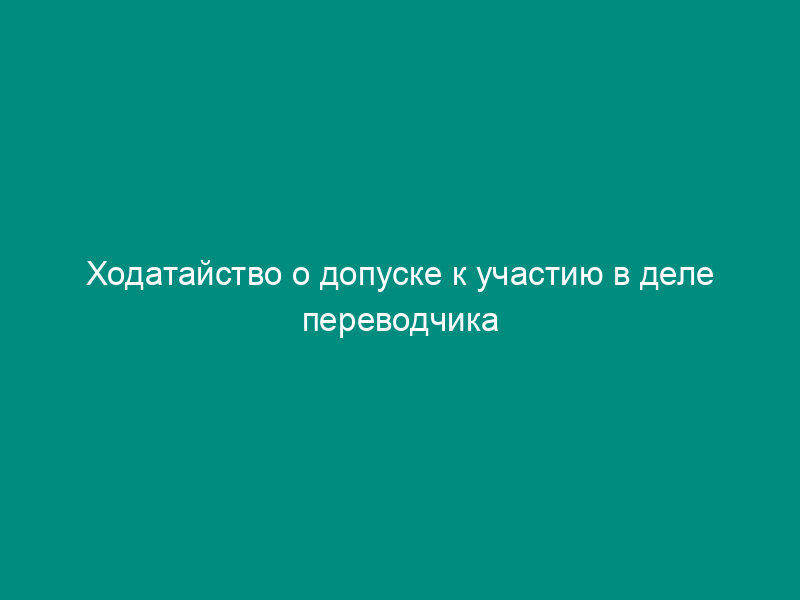 Ходатайство о допуске к участию в деле переводчика